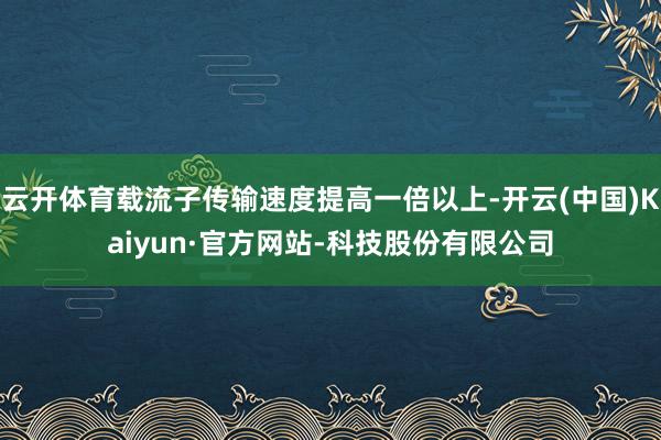 云开体育载流子传输速度提高一倍以上-开云(中国)Kaiyun·官方网站-科技股份有限公司