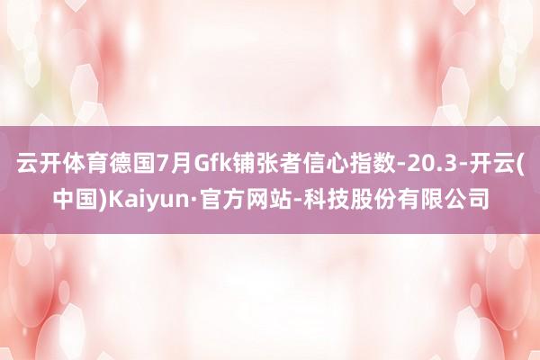 云开体育德国7月Gfk铺张者信心指数-20.3-开云(中国)Kaiyun·官方网站-科技股份有限公司