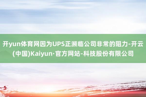 开yun体育网因为UPS正濒临公司非常的阻力-开云(中国)Kaiyun·官方网站-科技股份有限公司