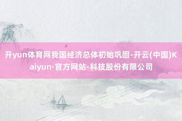 开yun体育网我国经济总体初始巩固-开云(中国)Kaiyun·官方网站-科技股份有限公司