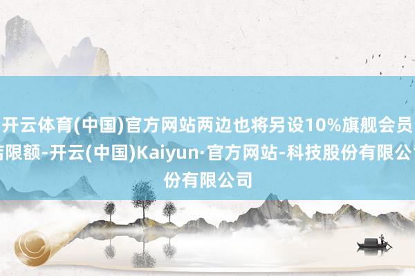 开云体育(中国)官方网站两边也将另设10%旗舰会员店限额-开云(中国)Kaiyun·官方网站-科技股份有限公司