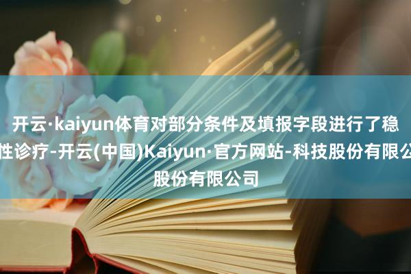开云·kaiyun体育对部分条件及填报字段进行了稳健性诊疗-开云(中国)Kaiyun·官方网站-科技股份有限公司