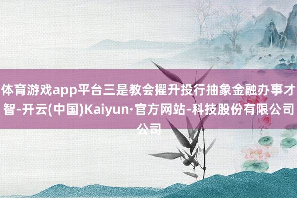 体育游戏app平台　　三是教会擢升投行抽象金融办事才智-开云(中国)Kaiyun·官方网站-科技股份有限公司