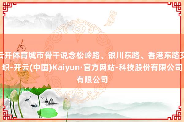 云开体育城市骨干说念松岭路、银川东路、香港东路交织-开云(中国)Kaiyun·官方网站-科技股份有限公司