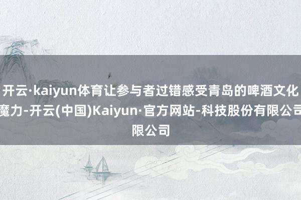 开云·kaiyun体育让参与者过错感受青岛的啤酒文化魔力-开云(中国)Kaiyun·官方网站-科技股份有限公司