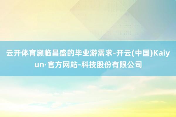 云开体育濒临昌盛的毕业游需求-开云(中国)Kaiyun·官方网站-科技股份有限公司