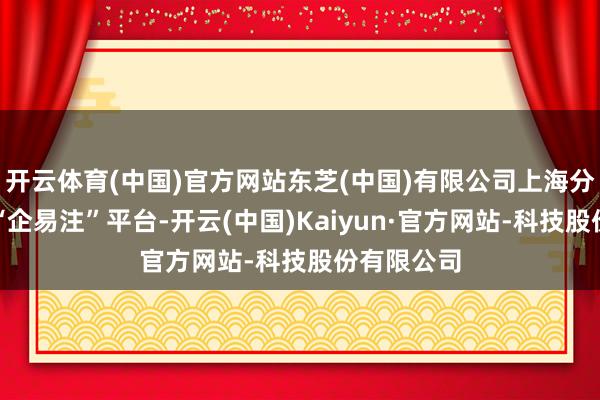 开云体育(中国)官方网站东芝(中国)有限公司上海分公司通过“企易注”平台-开云(中国)Kaiyun·官方网站-科技股份有限公司