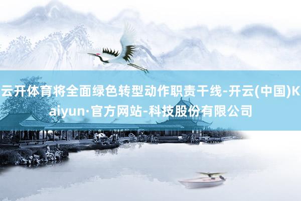 云开体育将全面绿色转型动作职责干线-开云(中国)Kaiyun·官方网站-科技股份有限公司