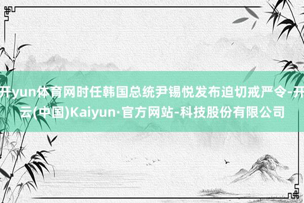 开yun体育网时任韩国总统尹锡悦发布迫切戒严令-开云(中国)Kaiyun·官方网站-科技股份有限公司
