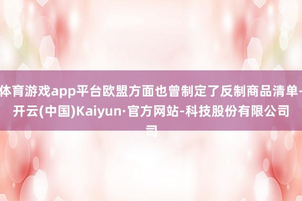 体育游戏app平台欧盟方面也曾制定了反制商品清单-开云(中国)Kaiyun·官方网站-科技股份有限公司