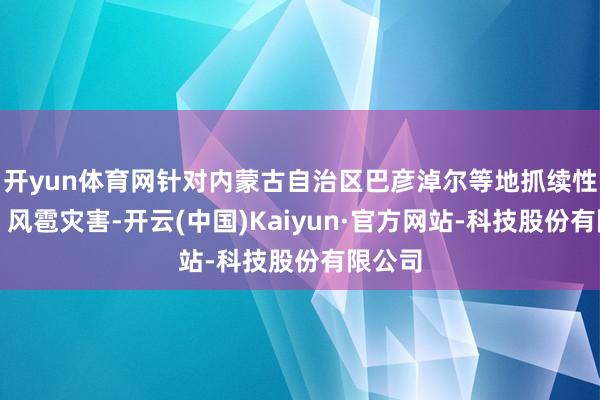开yun体育网针对内蒙古自治区巴彦淖尔等地抓续性洪涝、风雹灾害-开云(中国)Kaiyun·官方网站-科技股份有限公司