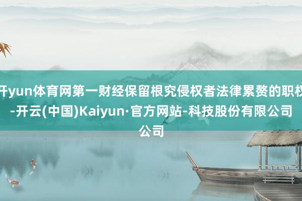 开yun体育网第一财经保留根究侵权者法律累赘的职权-开云(中国)Kaiyun·官方网站-科技股份有限公司
