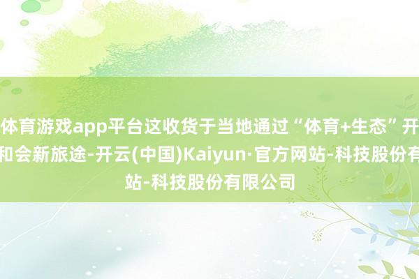 体育游戏app平台这收货于当地通过“体育+生态”开辟文旅和会新旅途-开云(中国)Kaiyun·官方网站-科技股份有限公司