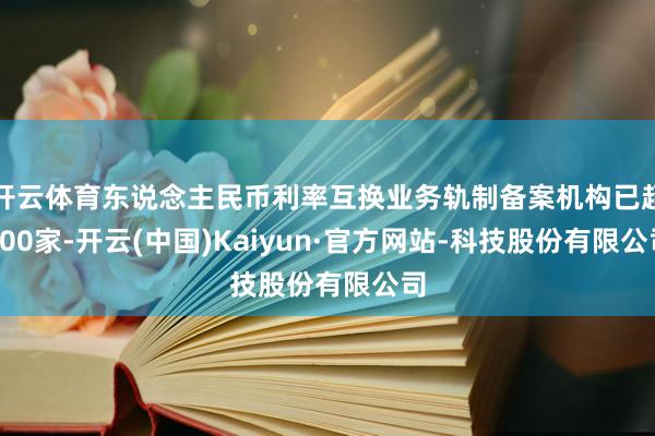 开云体育东说念主民币利率互换业务轨制备案机构已超800家-开云(中国)Kaiyun·官方网站-科技股份有限公司