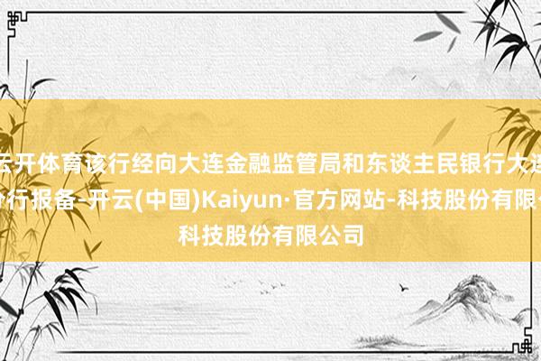 云开体育该行经向大连金融监管局和东谈主民银行大连市分行报备-开云(中国)Kaiyun·官方网站-科技股份有限公司