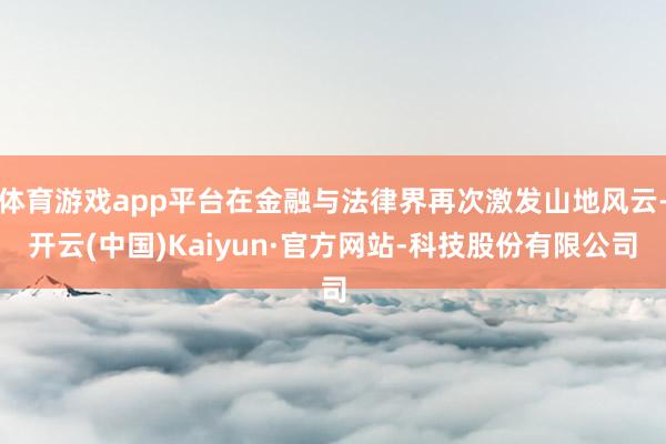 体育游戏app平台在金融与法律界再次激发山地风云-开云(中国)Kaiyun·官方网站-科技股份有限公司