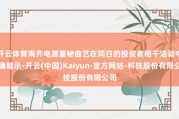 开云体育南齐电源董秘曲艺在同日的投资者相干活动中明确暗示-开云(中国)Kaiyun·官方网站-科技股份有限公司