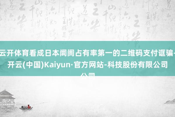 云开体育看成日本阛阓占有率第一的二维码支付诓骗-开云(中国)Kaiyun·官方网站-科技股份有限公司