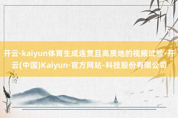 开云·kaiyun体育生成连贯且高质地的视频试验-开云(中国)Kaiyun·官方网站-科技股份有限公司