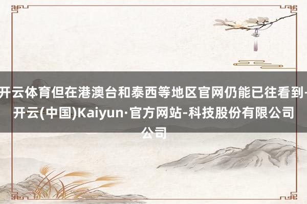 开云体育但在港澳台和泰西等地区官网仍能已往看到-开云(中国)Kaiyun·官方网站-科技股份有限公司
