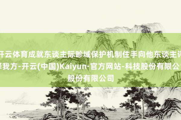 开云体育成就东谈主际畛域保护机制住手向他东谈主评释我方-开云(中国)Kaiyun·官方网站-科技股份有限公司