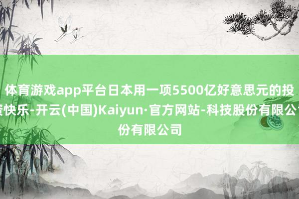 体育游戏app平台日本用一项5500亿好意思元的投资快乐-开云(中国)Kaiyun·官方网站-科技股份有限公司