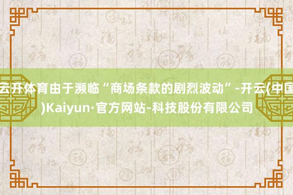 云开体育由于濒临“商场条款的剧烈波动”-开云(中国)Kaiyun·官方网站-科技股份有限公司