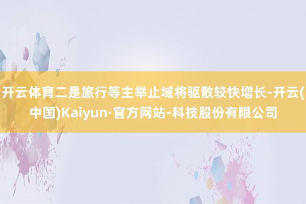 开云体育二是旅行等主举止域将驱散较快增长-开云(中国)Kaiyun·官方网站-科技股份有限公司