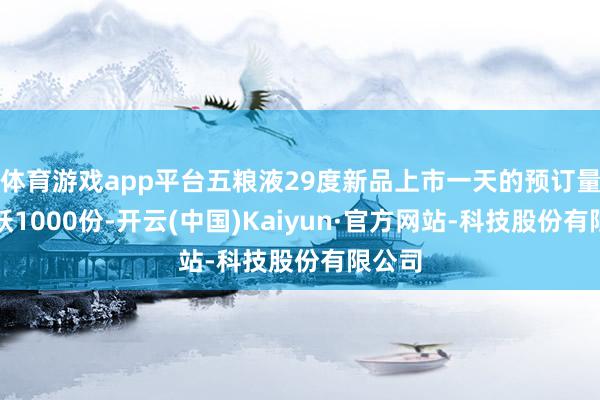 体育游戏app平台五粮液29度新品上市一天的预订量均跳跃1000份-开云(中国)Kaiyun·官方网站-科技股份有限公司