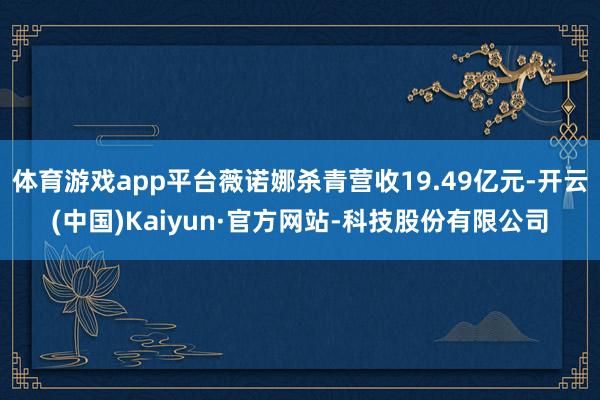 体育游戏app平台薇诺娜杀青营收19.49亿元-开云(中国)Kaiyun·官方网站-科技股份有限公司