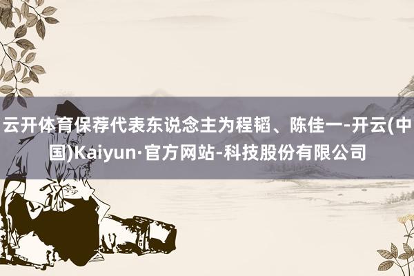 云开体育保荐代表东说念主为程韬、陈佳一-开云(中国)Kaiyun·官方网站-科技股份有限公司