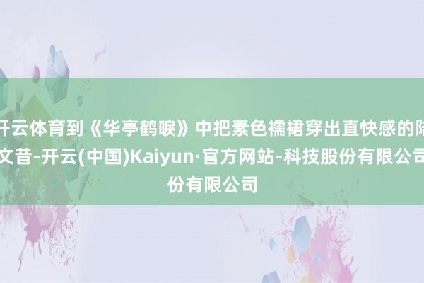 开云体育到《华亭鹤唳》中把素色襦裙穿出直快感的陆文昔-开云(中国)Kaiyun·官方网站-科技股份有限公司