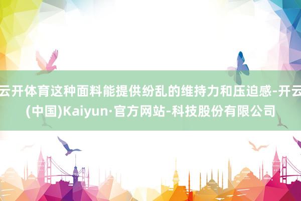 云开体育这种面料能提供纷乱的维持力和压迫感-开云(中国)Kaiyun·官方网站-科技股份有限公司