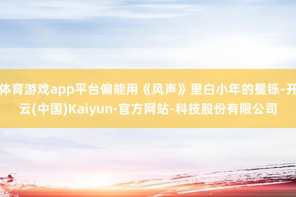 体育游戏app平台偏能用《风声》里白小年的矍铄-开云(中国)Kaiyun·官方网站-科技股份有限公司