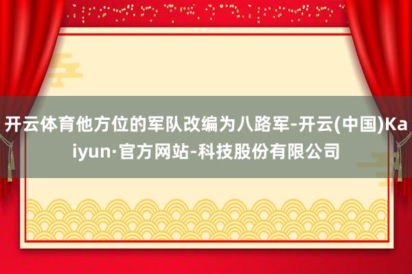 开云体育他方位的军队改编为八路军-开云(中国)Kaiyun·官方网站-科技股份有限公司