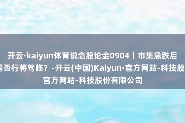 开云·kaiyun体育说念股论金0904丨市集急跌后 超跌反弹是否行将驾临？-开云(中国)Kaiyun·官方网站-科技股份有限公司
