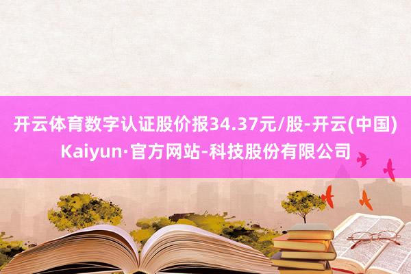 开云体育数字认证股价报34.37元/股-开云(中国)Kaiyun·官方网站-科技股份有限公司