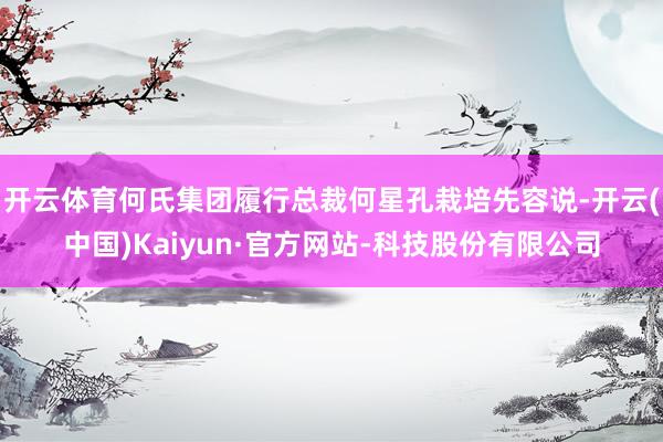 开云体育何氏集团履行总裁何星孔栽培先容说-开云(中国)Kaiyun·官方网站-科技股份有限公司