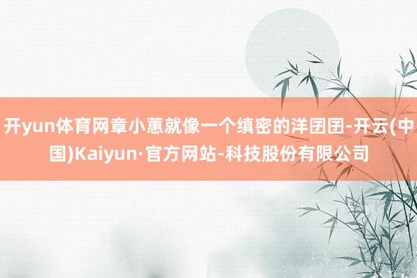 开yun体育网章小蕙就像一个缜密的洋囝囝-开云(中国)Kaiyun·官方网站-科技股份有限公司