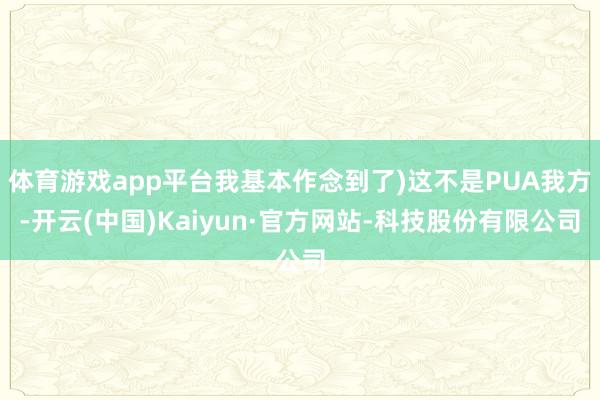 体育游戏app平台我基本作念到了)这不是PUA我方-开云(中国)Kaiyun·官方网站-科技股份有限公司