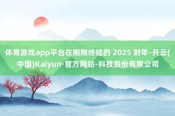 体育游戏app平台在刚刚终结的 2025 财年-开云(中国)Kaiyun·官方网站-科技股份有限公司
