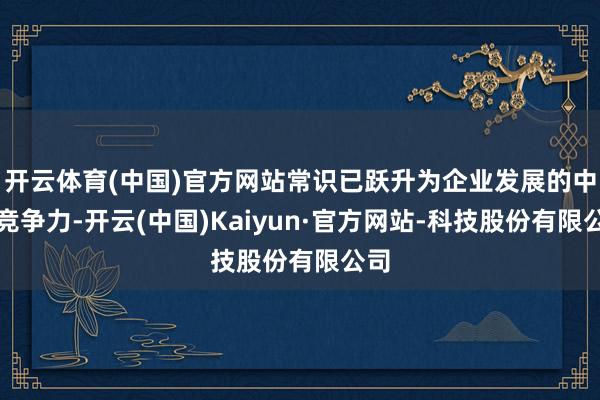 开云体育(中国)官方网站常识已跃升为企业发展的中枢竞争力-开云(中国)Kaiyun·官方网站-科技股份有限公司