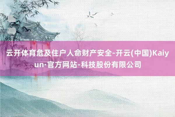 云开体育危及住户人命财产安全-开云(中国)Kaiyun·官方网站-科技股份有限公司