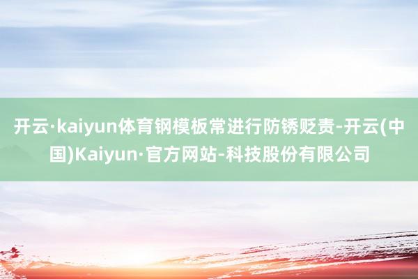 开云·kaiyun体育钢模板常进行防锈贬责-开云(中国)Kaiyun·官方网站-科技股份有限公司