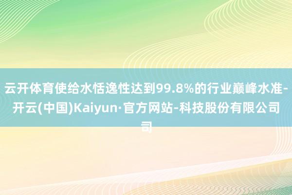 云开体育使给水恬逸性达到99.8%的行业巅峰水准-开云(中国)Kaiyun·官方网站-科技股份有限公司
