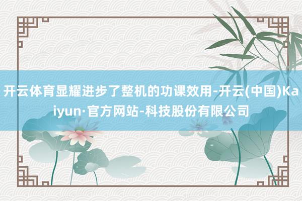 开云体育显耀进步了整机的功课效用-开云(中国)Kaiyun·官方网站-科技股份有限公司