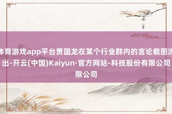 体育游戏app平台贾国龙在某个行业群内的言论截图流出-开云(中国)Kaiyun·官方网站-科技股份有限公司
