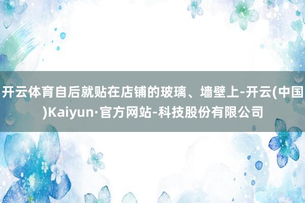 开云体育自后就贴在店铺的玻璃、墙壁上-开云(中国)Kaiyun·官方网站-科技股份有限公司