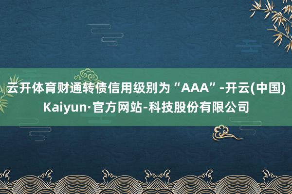 云开体育财通转债信用级别为“AAA”-开云(中国)Kaiyun·官方网站-科技股份有限公司