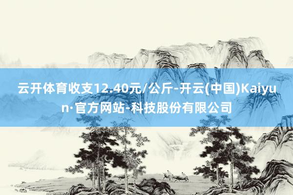 云开体育收支12.40元/公斤-开云(中国)Kaiyun·官方网站-科技股份有限公司